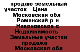 продаю земельный участок › Цена ­ 650 000 - Московская обл., Раменский р-н, Никоновское с. Недвижимость » Земельные участки продажа   . Московская обл.